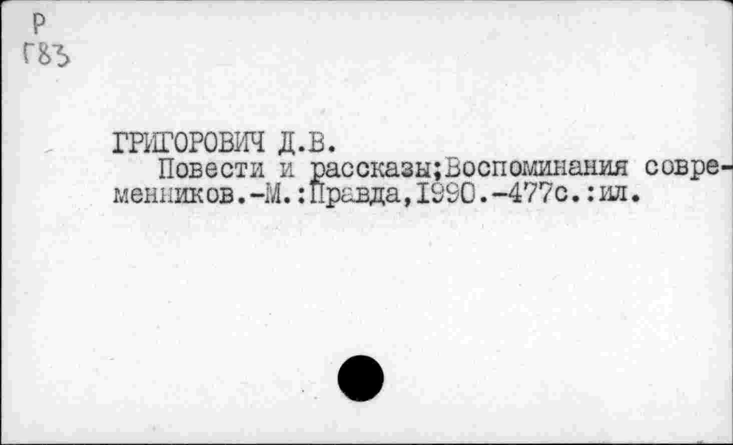 ﻿р
Г&5
ГРИГОРОВИЧ д.в.
Повести и рассказы;Воспоминания совре менников.-М.:Правда,1990.-477с.:ил.